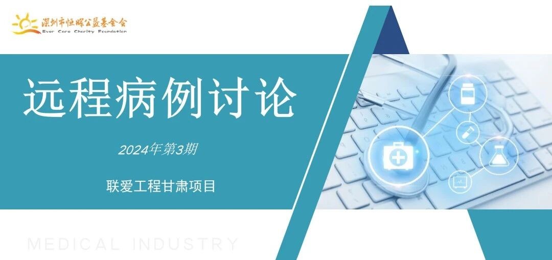 联爱工程甘肃项目远程病例讨论——2024年第3期